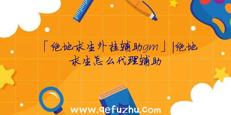 「绝地求生外挂辅助gm」|绝地求生怎么代理辅助